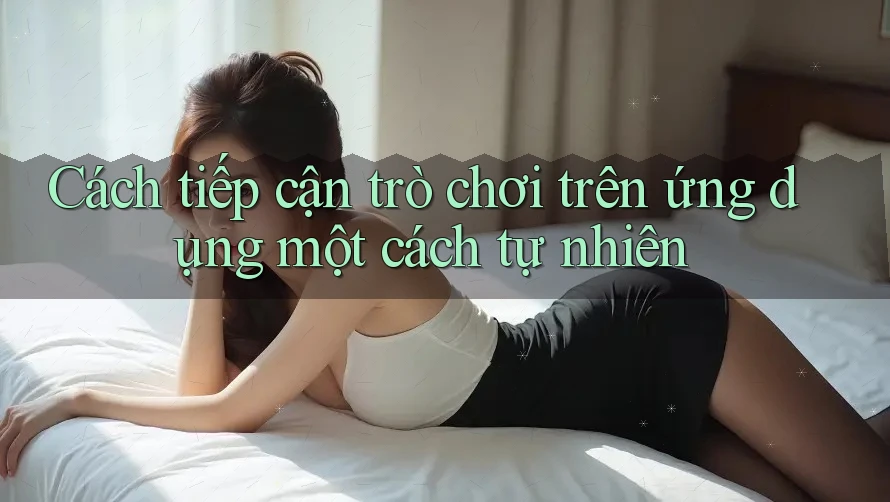 Cách tiếp cận trò chơi trên ứng dụng một cách tự nhiên