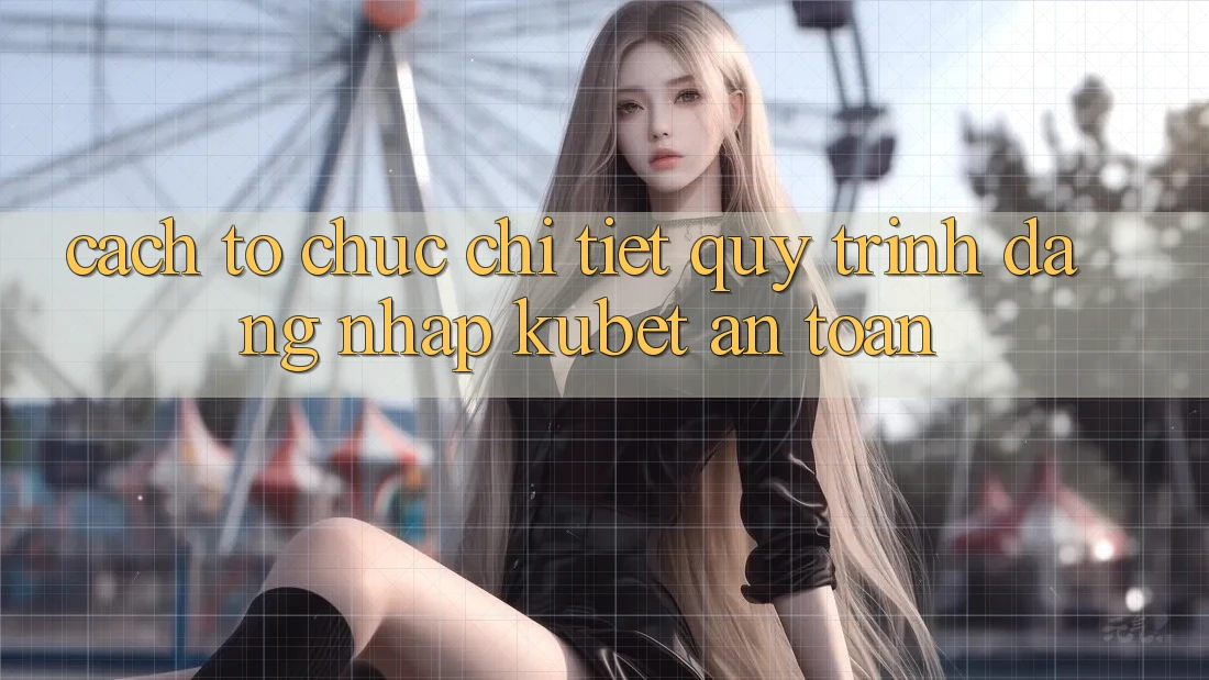Cách tổ chức chi tiết quy trình đăng nhập Kubet an toàn