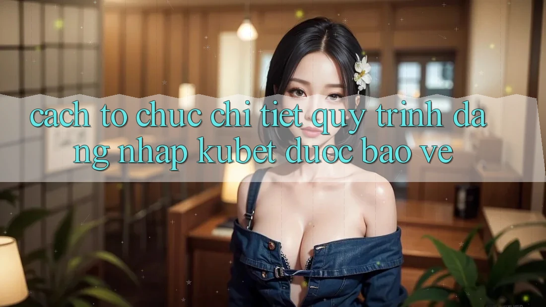 Cách tổ chức chi tiết quy trình đăng nhập Kubet được bảo vệ