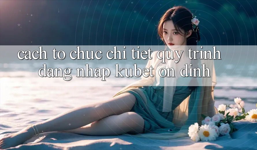 Cách tổ chức chi tiết quy trình đăng nhập Kubet ổn định