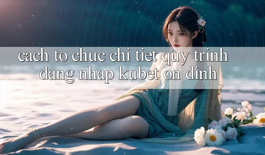 Cách tổ chức chi tiết quy trình đăng nhập Kubet ổn định