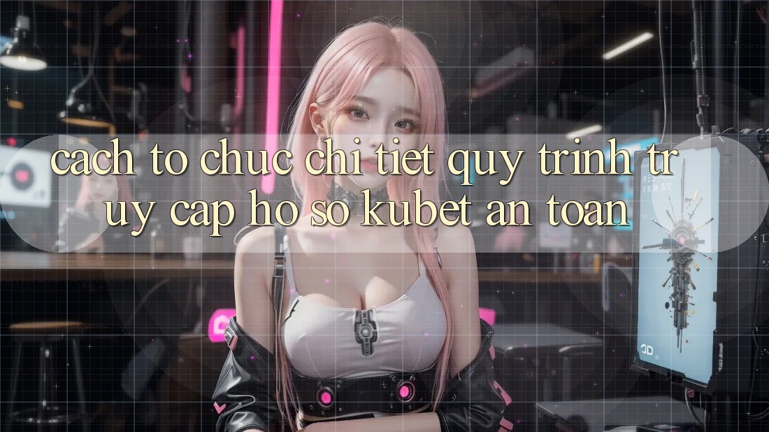 Cách tổ chức chi tiết quy trình truy cập hồ sơ Kubet an toàn