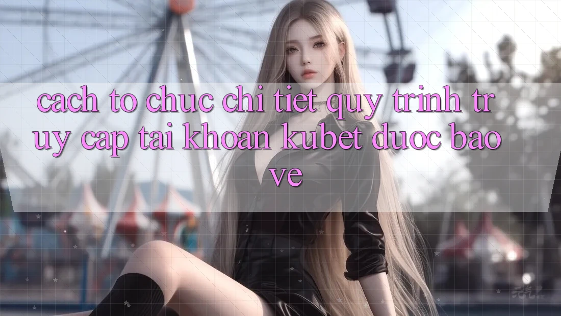 Cách tổ chức chi tiết quy trình truy cập tài khoản Kubet được bảo vệ
