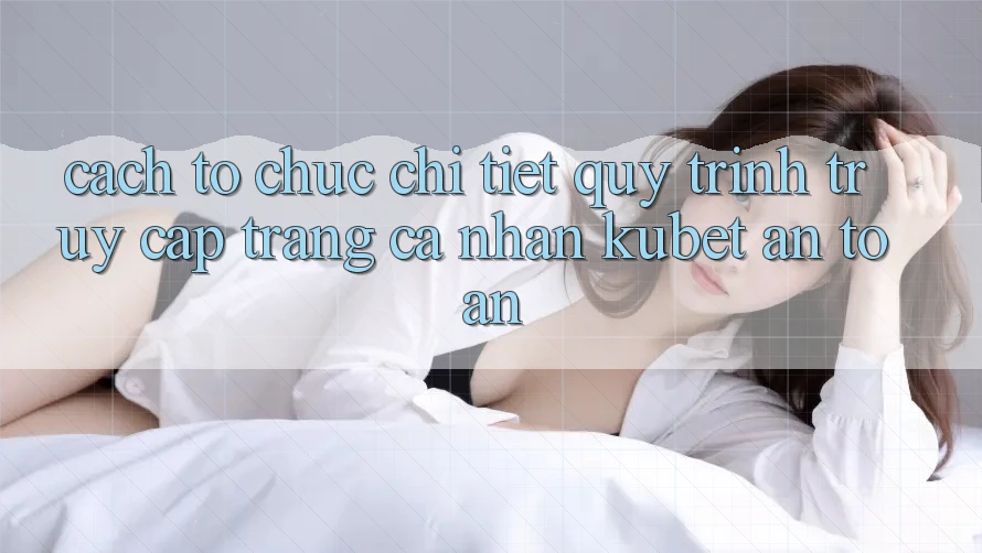 Cách tổ chức chi tiết quy trình truy cập trang cá nhân Kubet an toàn