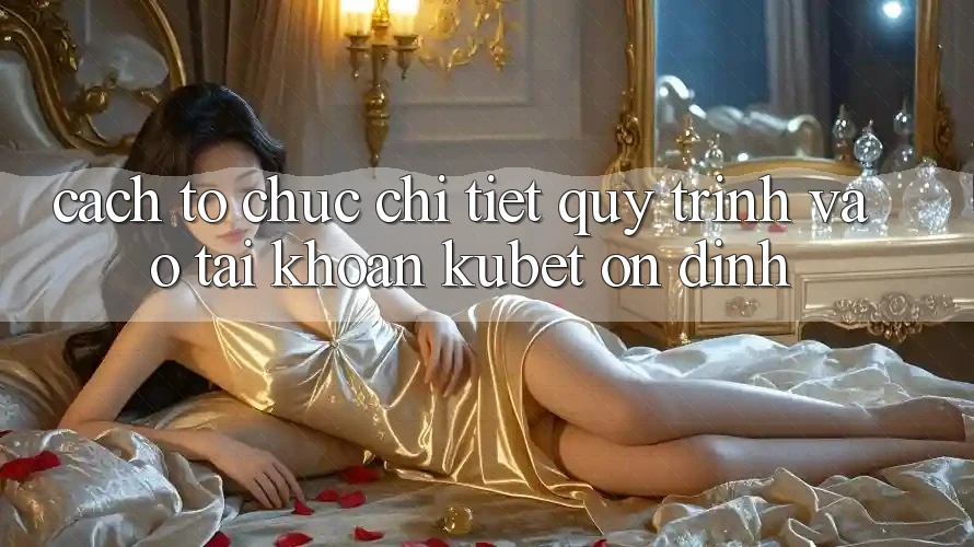 Cách tổ chức chi tiết quy trình vào tài khoản Kubet ổn định