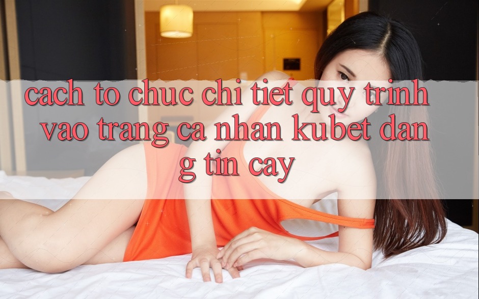 Cách tổ chức chi tiết quy trình vào trang cá nhân Kubet đáng tin cậy