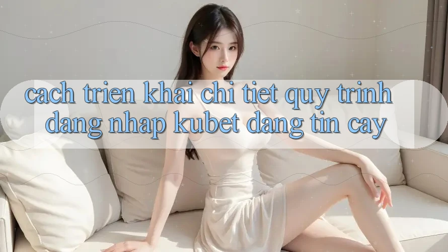 Cách triển khai chi tiết quy trình đăng nhập Kubet đáng tin cậy