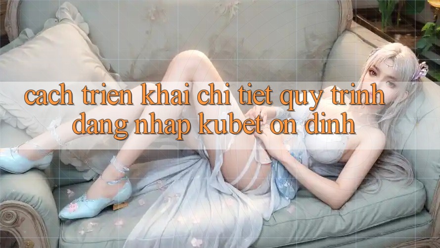 Cách triển khai chi tiết quy trình đăng nhập Kubet ổn định