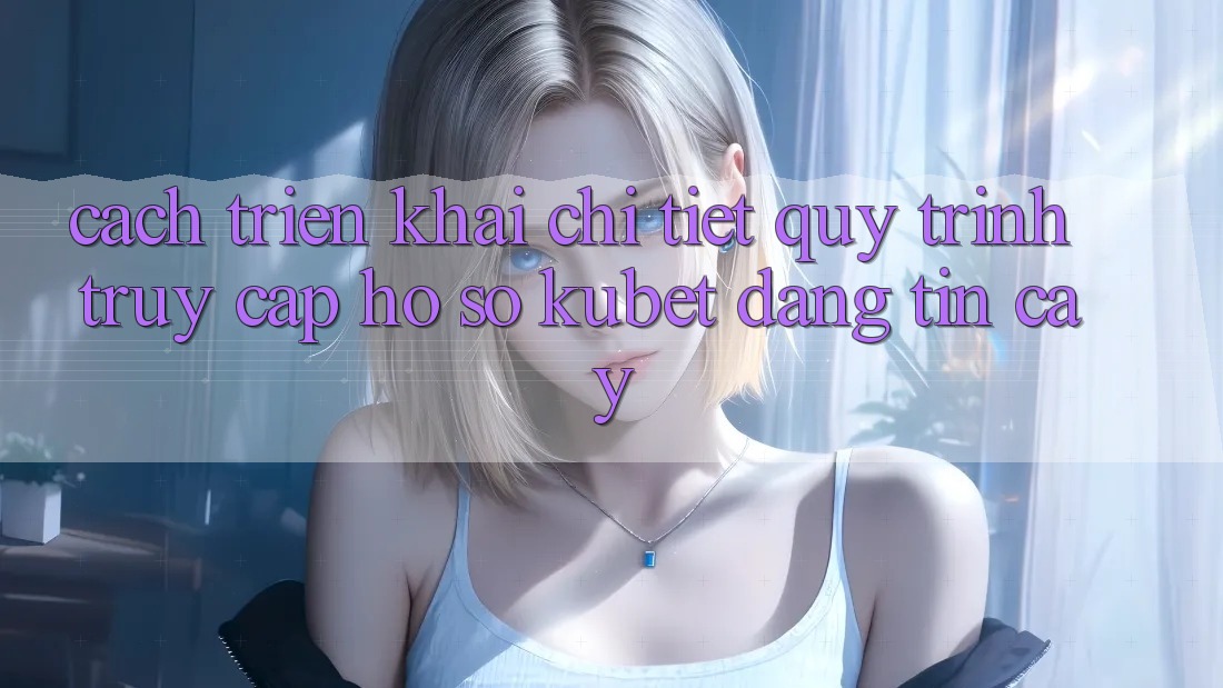 Cách triển khai chi tiết quy trình truy cập hồ sơ Kubet đáng tin cậy
