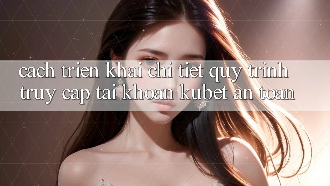 Cách triển khai chi tiết quy trình truy cập tài khoản Kubet an toàn