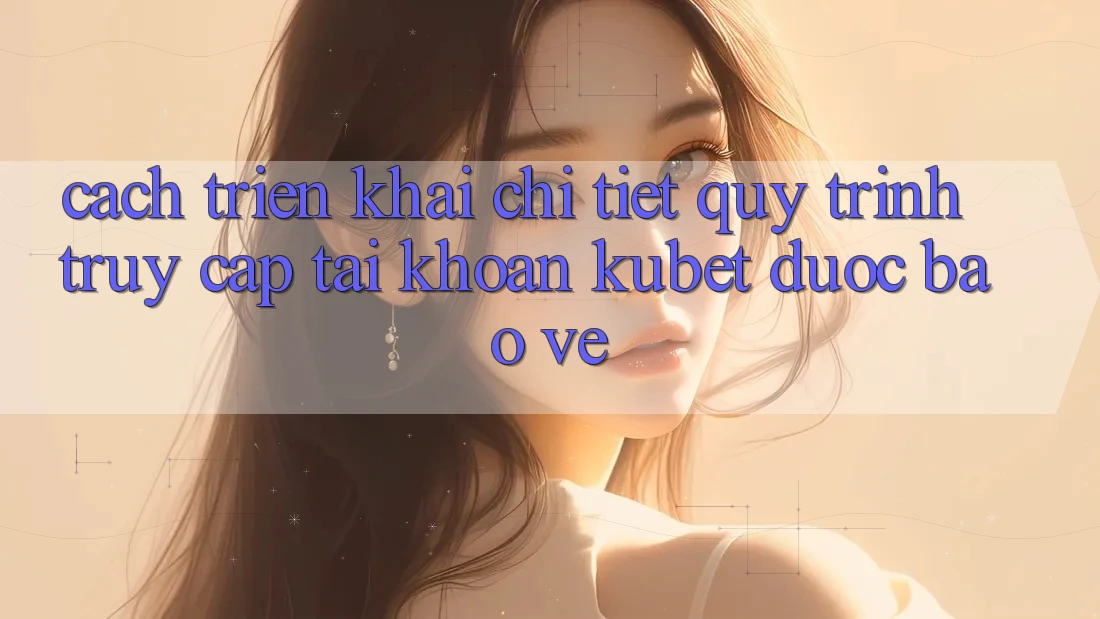 Cách triển khai chi tiết quy trình truy cập tài khoản Kubet được bảo vệ
