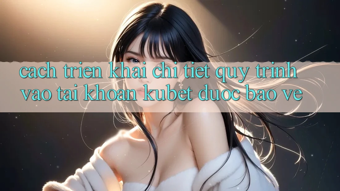 Cách triển khai chi tiết quy trình vào tài khoản Kubet được bảo vệ