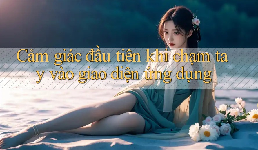 Cảm giác đầu tiên khi chạm tay vào giao diện ứng dụng