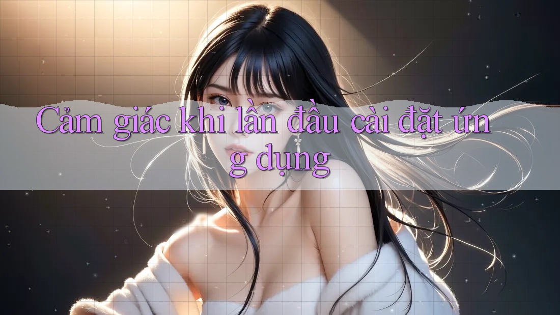 Cảm giác khi lần đầu cài đặt ứng dụng