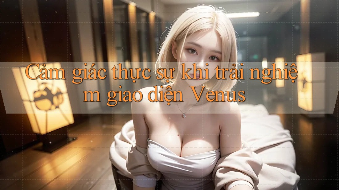 Cảm giác thực sự khi trải nghiệm giao diện Venus