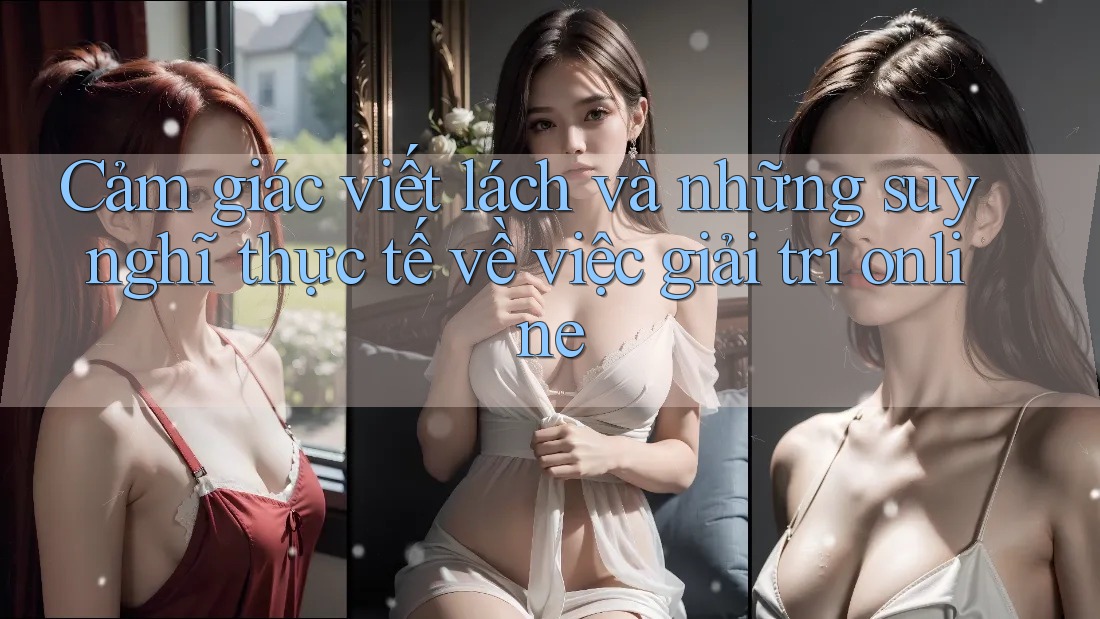 Cảm giác viết lách và những suy nghĩ thực tế về việc giải trí online