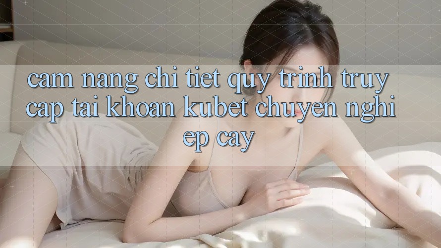 Cẩm nang chi tiết quy trình truy cập tài khoản Kubet chuyên nghiệp cậy