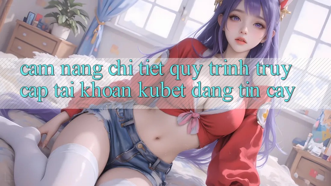 Cẩm nang chi tiết quy trình truy cập tài khoản Kubet đáng tin cậy