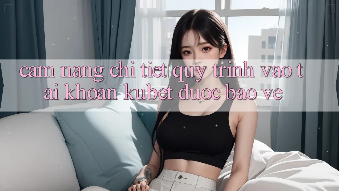Cẩm nang chi tiết quy trình vào tài khoản Kubet được bảo vệ