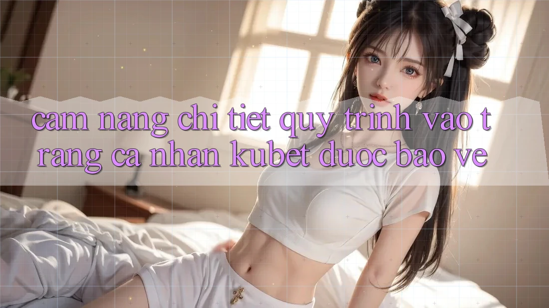 Cẩm nang chi tiết quy trình vào trang cá nhân Kubet được bảo vệ