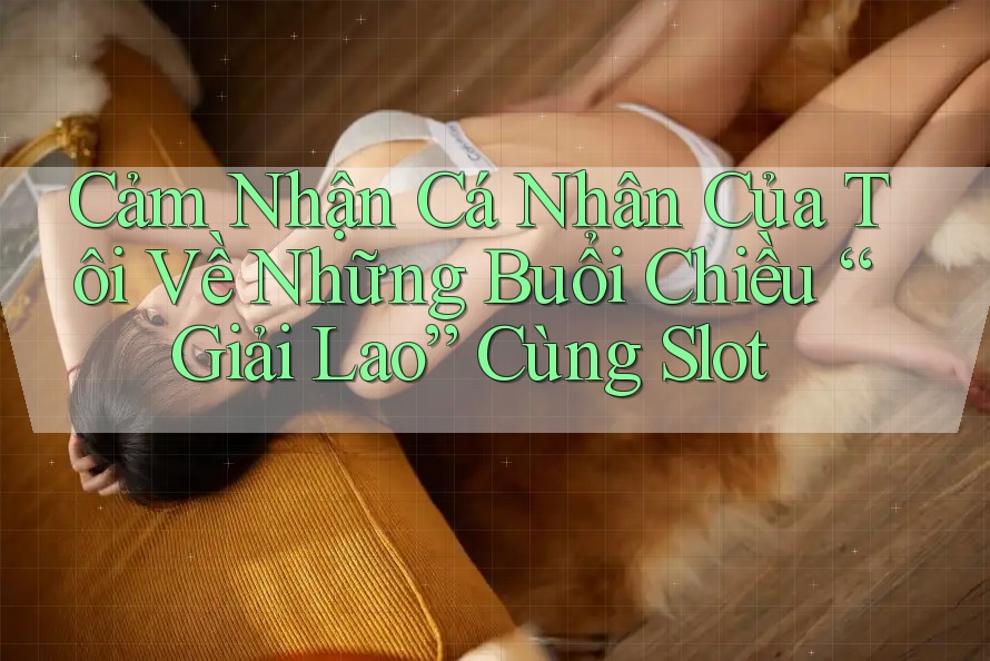 Cảm Nhận Cá Nhân Của Tôi Về Những Buổi Chiều “Giải Lao” Cùng Slot
