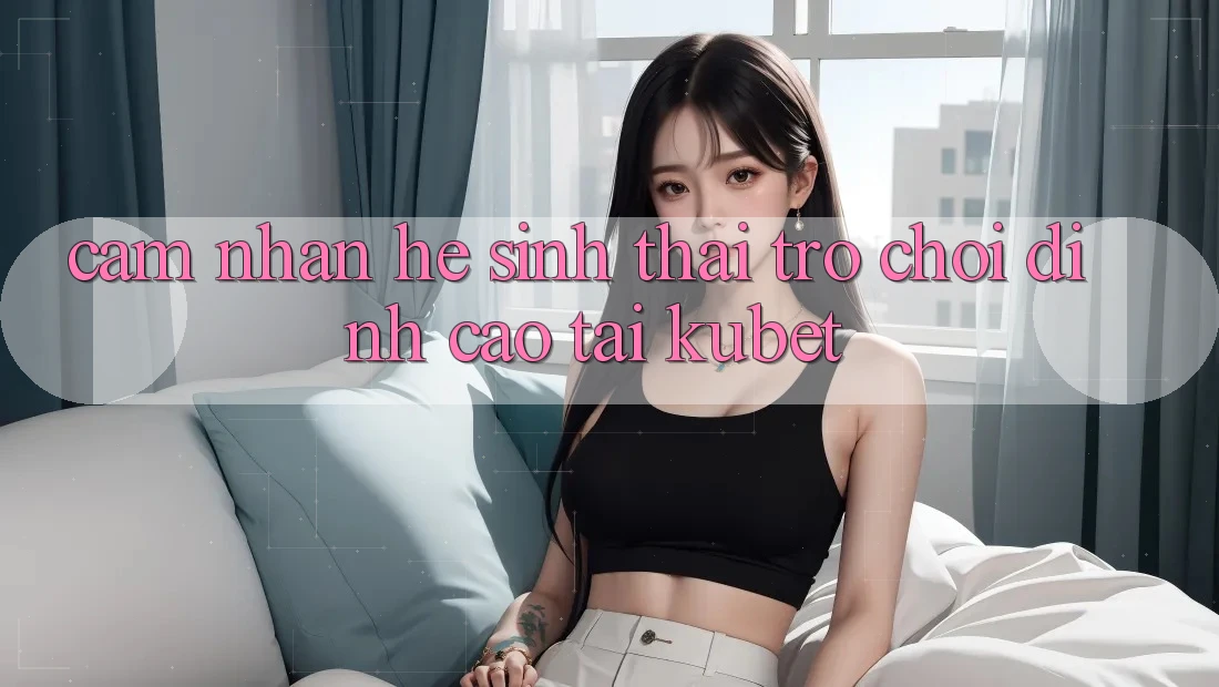 Cảm nhận hệ sinh thái trò chơi đỉnh cao tại Kubet