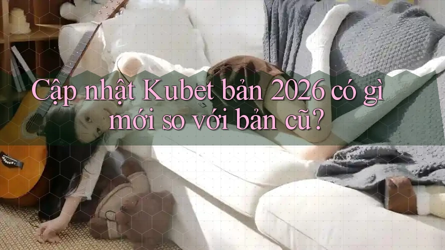 Cập nhật Kubet bản 2026 có gì mới so với bản cũ?