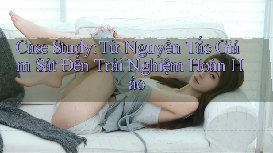 Case Study: Từ Nguyên Tắc Giám Sát Đến Trải Nghiệm Hoàn Hảo