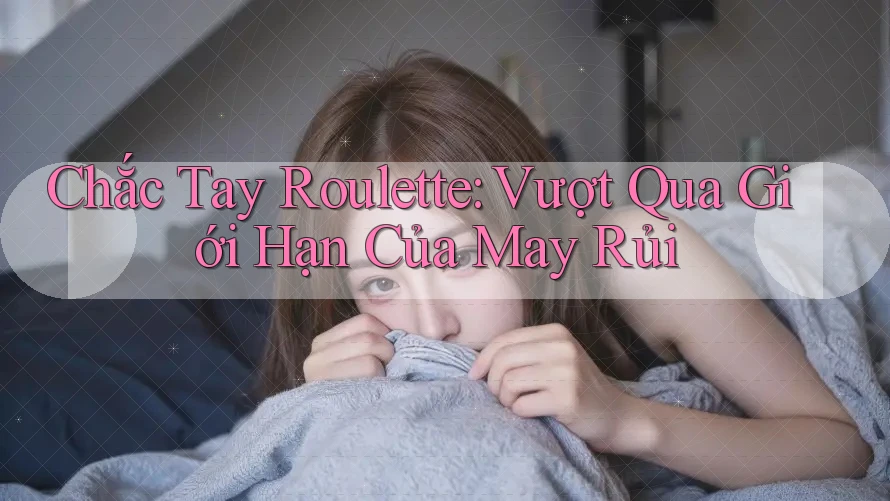 Chắc Tay Roulette: Vượt Qua Giới Hạn Của May Rủi