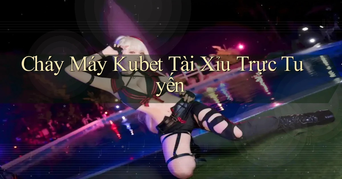 cháy máy kubet tài xỉu trực tuyến