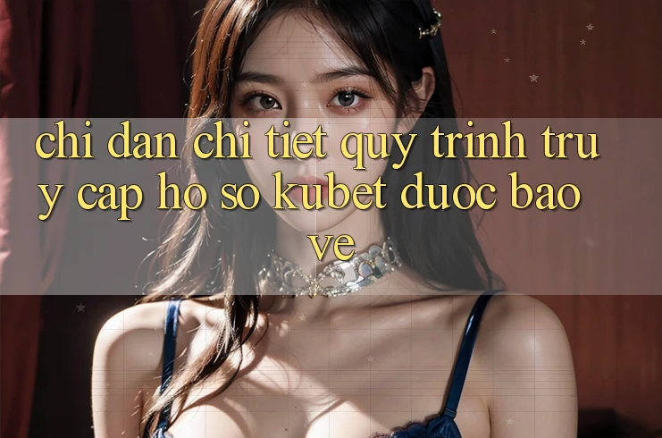 Chỉ dẫn chi tiết quy trình truy cập hồ sơ Kubet được bảo vệ