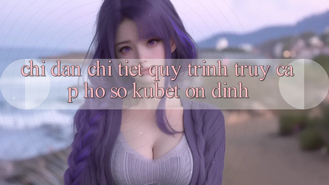 Chỉ dẫn chi tiết quy trình truy cập hồ sơ Kubet ổn định