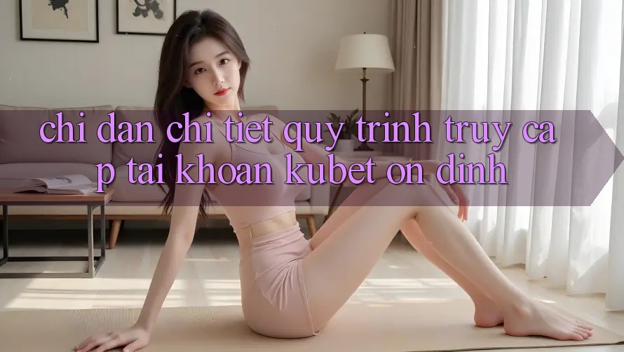 Chỉ dẫn chi tiết quy trình truy cập tài khoản Kubet ổn định