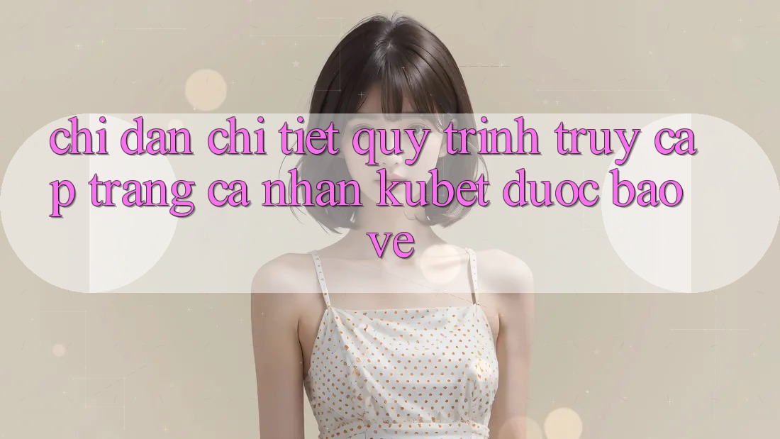 Chỉ dẫn chi tiết quy trình truy cập trang cá nhân Kubet được bảo vệ