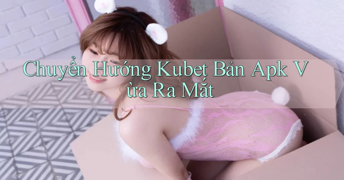 chuyển hướng kubet bản apk vừa ra mắt