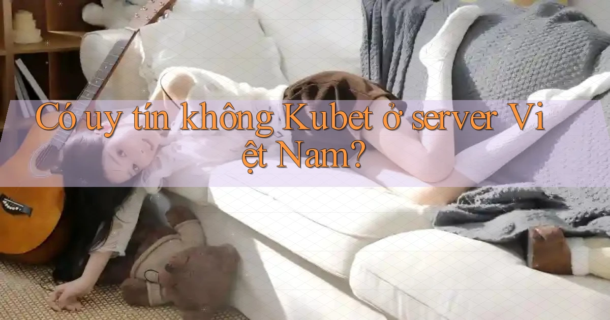 Có uy tín không Kubet ở server Việt Nam