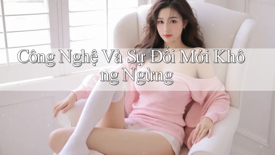 Công Nghệ Và Sự Đổi Mới Không Ngừng