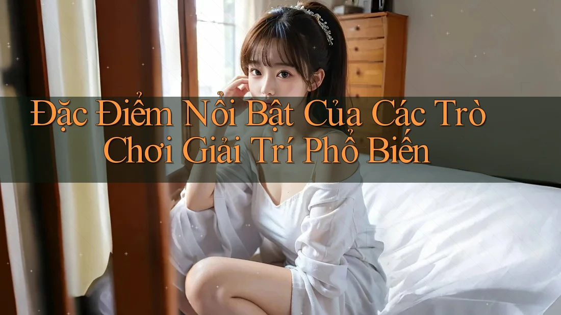 Đặc Điểm Nổi Bật Của Các Trò Chơi Giải Trí Phổ Biến