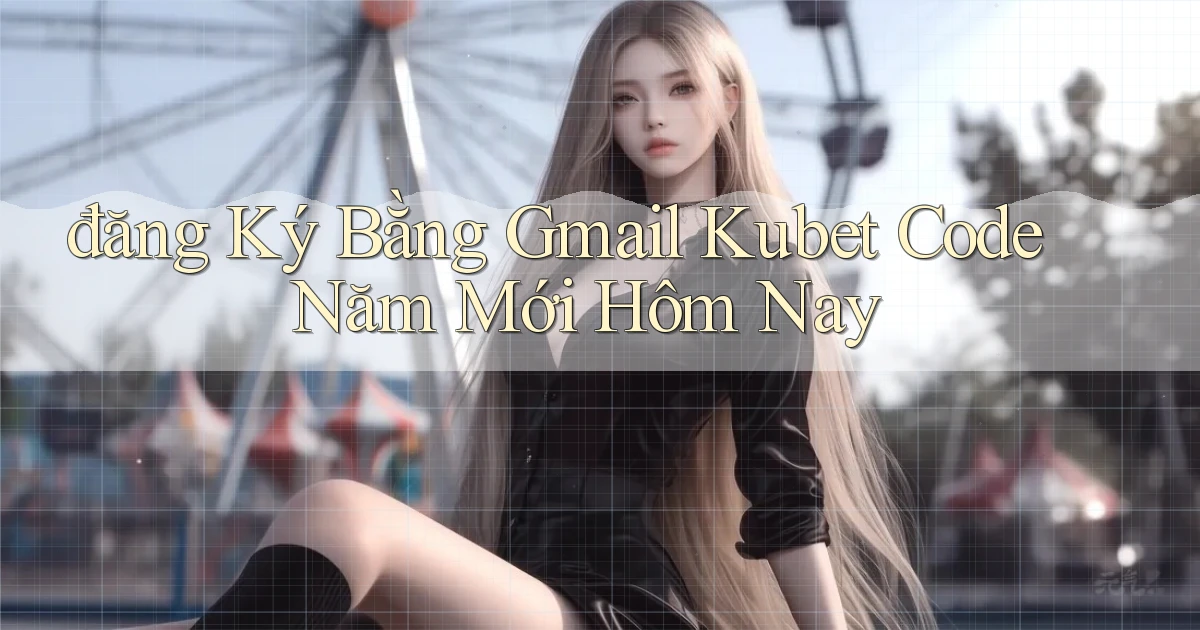 đăng ký bằng gmail kubet code năm mới hôm nay