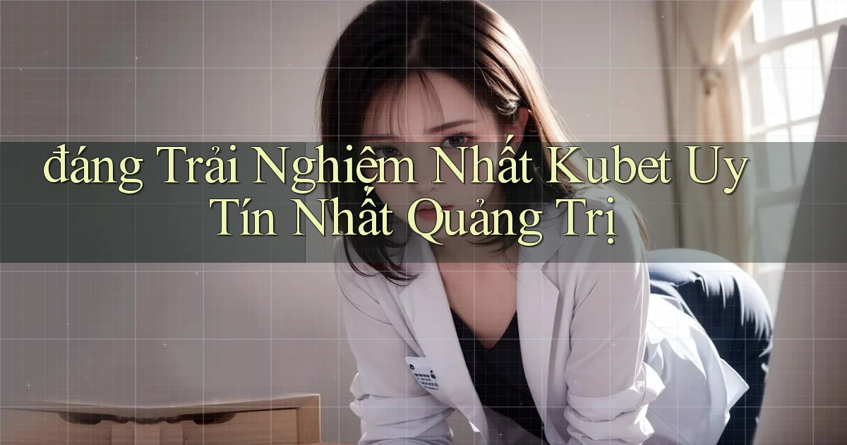 đáng trải nghiệm nhất kubet uy tín nhất Quảng Trị