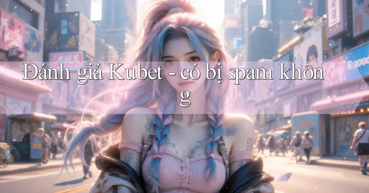 Đánh giá Kubet   có bị spam không