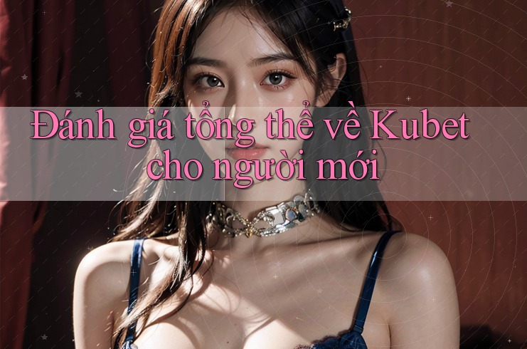 Đánh giá tổng thể về Kubet cho người mới