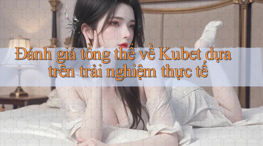Đánh giá tổng thể về Kubet dựa trên trải nghiệm thực tế