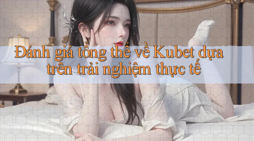 Đánh giá tổng thể về Kubet dựa trên trải nghiệm thực tế