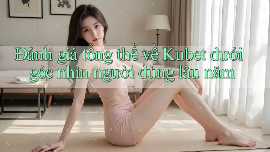 Đánh giá tổng thể về Kubet dưới góc nhìn người dùng lâu năm