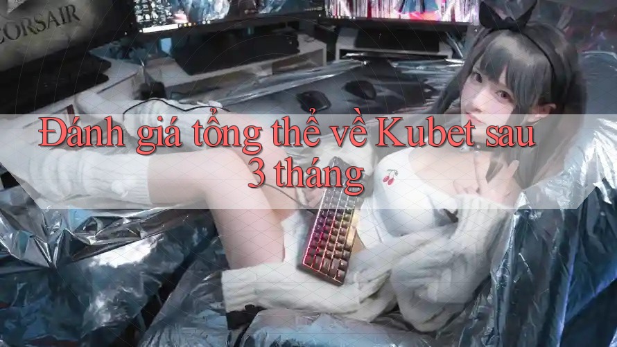 Đánh giá tổng thể về Kubet sau 3 tháng