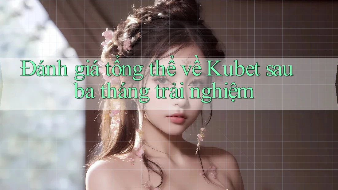 Đánh giá tổng thể về Kubet sau ba tháng trải nghiệm