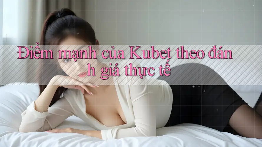 Điểm mạnh của Kubet theo đánh giá thực tế