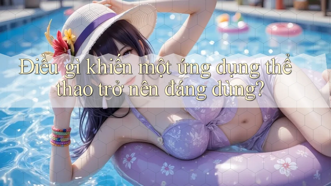 Điều gì khiến một ứng dụng thể thao trở nên đáng dùng?