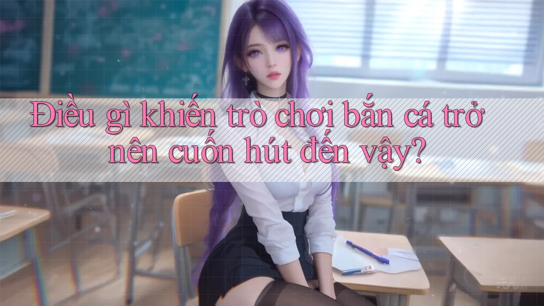 Điều gì khiến trò chơi bắn cá trở nên cuốn hút đến vậy?